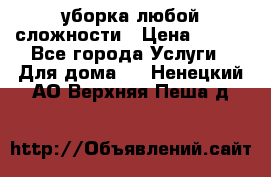 уборка любой сложности › Цена ­ 250 - Все города Услуги » Для дома   . Ненецкий АО,Верхняя Пеша д.